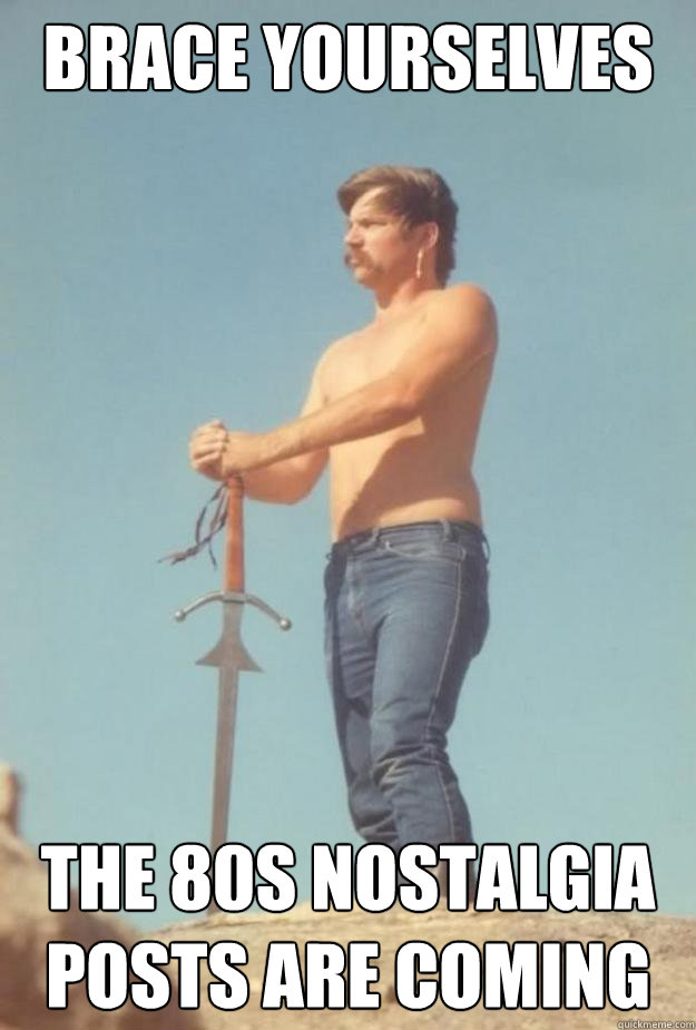 brace yourselves the 80s nostalgia posts are coming  80s nostalgia guy