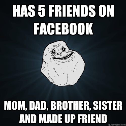 Has 5 friends on facebook Mom, Dad, Brother, Sister and made up friend  Forever Alone