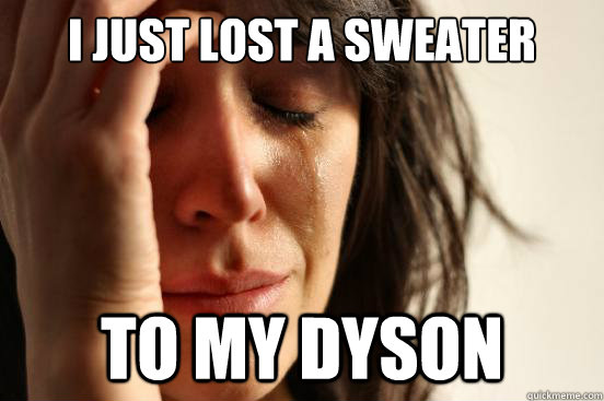 I just lost a sweater to my dyson  First World Problems