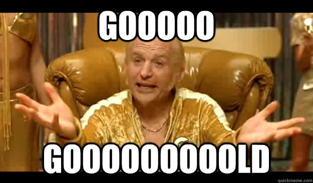 Gooooo Gooooooooold  No Pleasing Goldmember