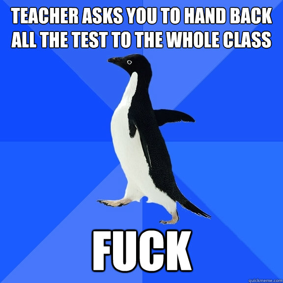 teacher asks you to hand back all the test to the whole class FUCK  Socially Awkward Penguin