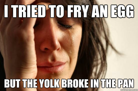 I tried to fry an egg But the yolk broke in the pan  First World Problems