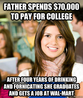 Father spends $70,000 to pay for college After four years of drinking and fornicating she graduates and gets a job at wal-mart    Sheltered College Freshman