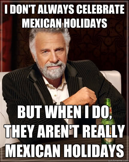 I don't always celebrate Mexican holidays But when I do, they aren't really Mexican holidays  The Most Interesting Man In The World