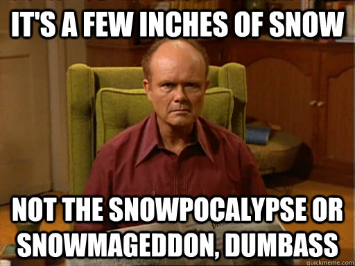 It's a few inches of snow not the snowpocalypse or Snowmageddon, dumbass   