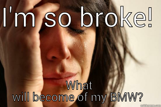 I'M SO BROKE!  WHAT WILL BECOME OF MY BMW?  First World Problems