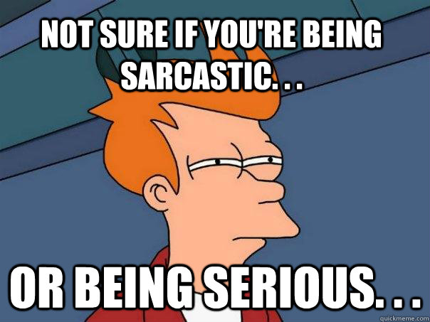 Not sure if you're being sarcastic. . . Or being serious. . .  Futurama Fry