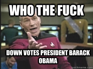 Who the fuck Down votes president Barack Obama    Annoyed Picard