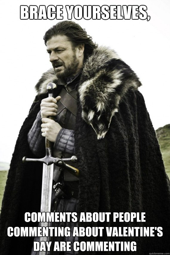 Brace yourselves, COMMENTS ABOUT PEOPLE COMMENTING ABOUT VALENTINE'S DAY ARE COMMENTING  Brace yourself