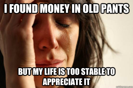 I found money in old pants But my life is too stable to appreciate it  First World Problems