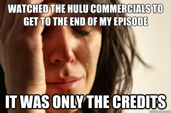 Watched the Hulu commercials to get to the end of my episode It was only the credits  First World Problems