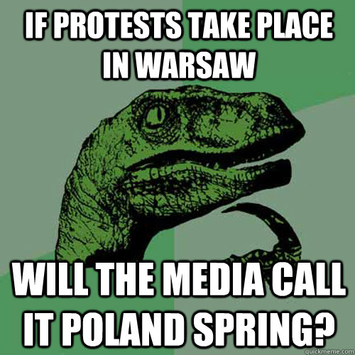 If protests take place in warsaw will the media call it poland spring?  Philosoraptor