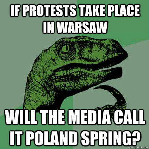 If protests take place in warsaw will the media call it poland spring? - If protests take place in warsaw will the media call it poland spring?  Philosoraptor