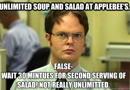 Unlimited Soup and Salad at Applebee's. False-
Wait 30 mintues for second serving of salad! Not really unlimitted.  Schrute
