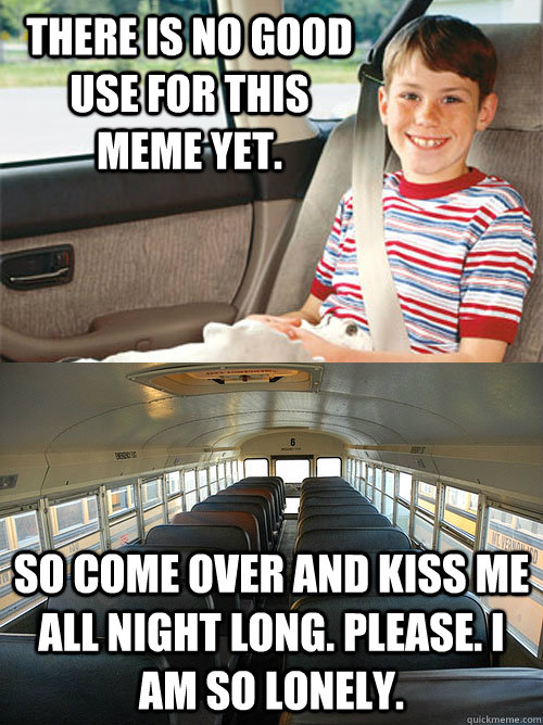 There is no good use for this meme yet. So come over and kiss me all night long. Please. I am so lonely. - There is no good use for this meme yet. So come over and kiss me all night long. Please. I am so lonely.  Scumbag Seat Belt Laws