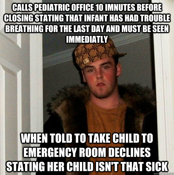 calls pediatric office 10 imnutes before closing stating that infant has had trouble breathing for the last day and must be seen immediatly when told to take child to emergency room declines stating her child isn't that sick  Scumbag Steve
