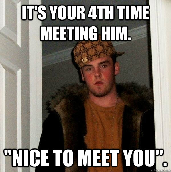 It's your 4th time meeting him. 
