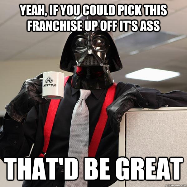 yeah, if you could pick this franchise up off it's ass that'd be great  Darth Lumbergh
