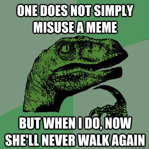 One does not simply misuse a meme but when I do, now she'll never walk again  Philosoraptor