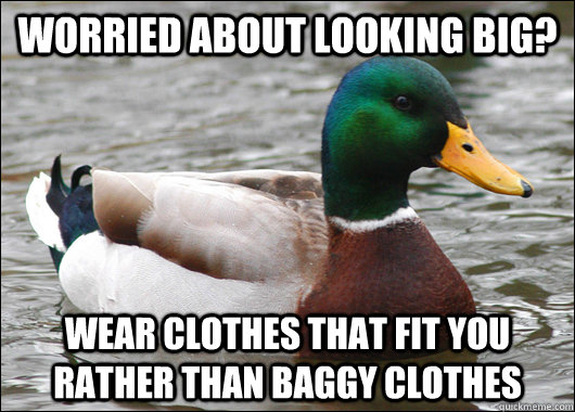 Worried about looking big? wear clothes that fit you rather than baggy clothes  Actual Advice Mallard