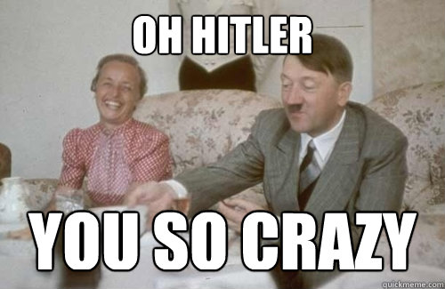 Oh Hitler you so CRAZY  Funny Hitler