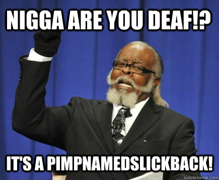 nigga are you deaf!? it's a pimpnamedslickback!  Too Damn High