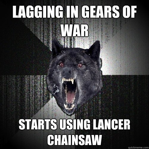 lagging in gears of war starts using lancer chainsaw   Insanity Wolf