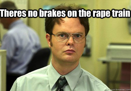 Theres no brakes on the rape train    Schrute