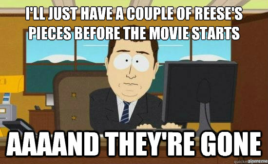 I'll just have a couple of Reese's pieces before the movie starts AAAAND THEY'RE GONE  aaaand its gone