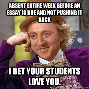 Absent entire Week Before an Essay is due and not pushing it back I bet your students love you.  - Absent entire Week Before an Essay is due and not pushing it back I bet your students love you.   Condescending Wonka