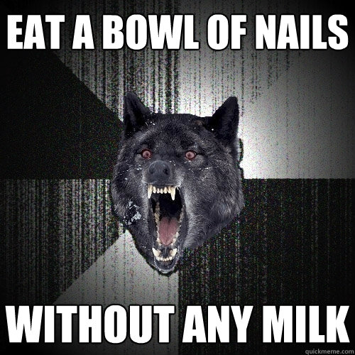 Eat a bowl of nails WITHOUT ANY MILK  Insanity Wolf
