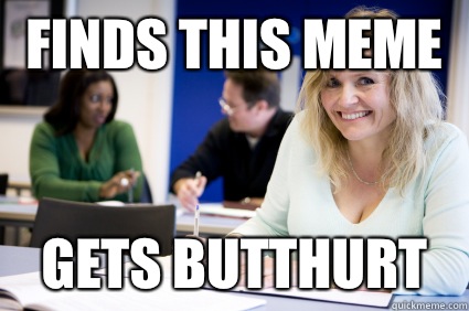 Finds this meme Gets butthurt  Middle-aged nontraditional college student