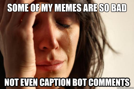 Some of my memes are so bad Not even caption bot comments  First World Problems