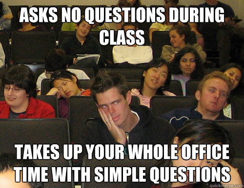 Asks no questions during class takes up your whole office time with simple questions  Engineering Student