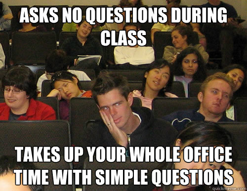 Asks no questions during class takes up your whole office time with simple questions - Asks no questions during class takes up your whole office time with simple questions  Engineering Student