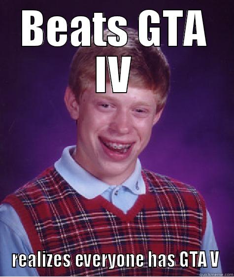 BEATS GTA IV REALIZES EVERYONE HAS GTA V Bad Luck Brian
