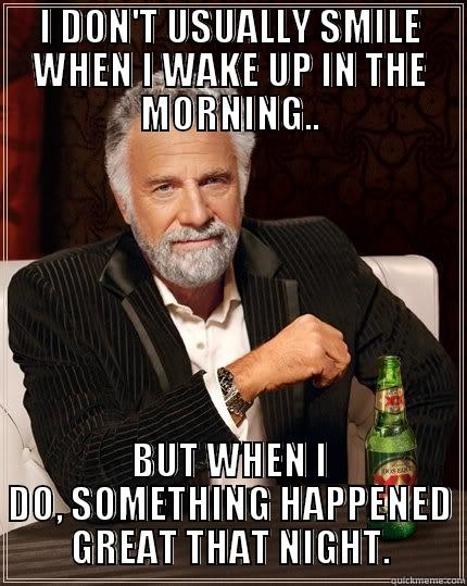 I DON'T USUALLY SMILE WHEN I WAKE UP IN THE MORNING.. BUT WHEN I DO, SOMETHING HAPPENED GREAT THAT NIGHT. The Most Interesting Man In The World