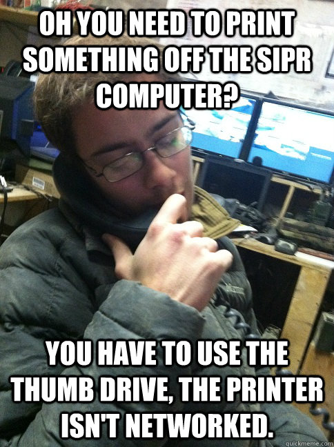 Oh you need to print something off the SIPR computer? You have to use the thumb drive, the printer isn't networked.  