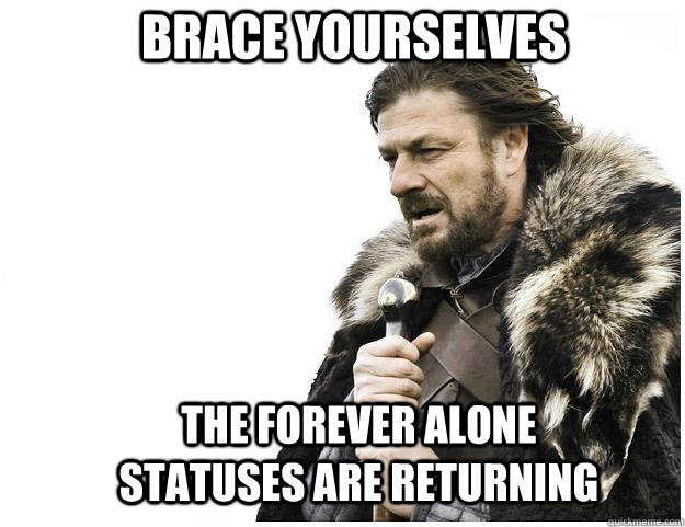 Brace yourselves The Forever Alone statuses are returning  Imminent Ned