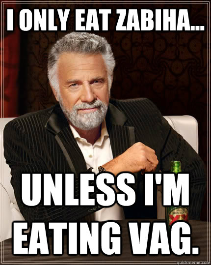 I only eat zabiha... Unless I'm eating VAG.  The Most Interesting Man In The World