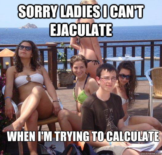 Sorry ladies I can't ejaculate when i'm trying to calculate  Priority Peter