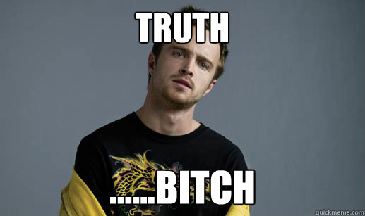 Truth ......bitch  Jesse Pinkman Loves the word Bitch