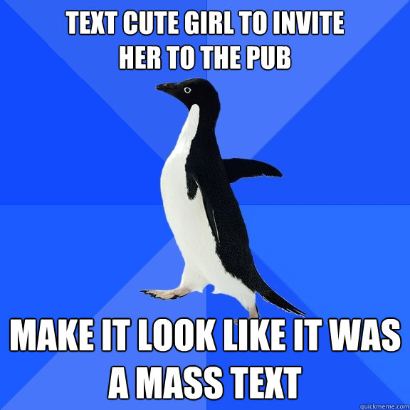 Text cute girl to invite
her to the pub Make it look like it was a mass text  Socially Awkward Penguin
