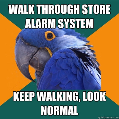 walk through store alarm system keep walking, look normal  Paranoid Parrot