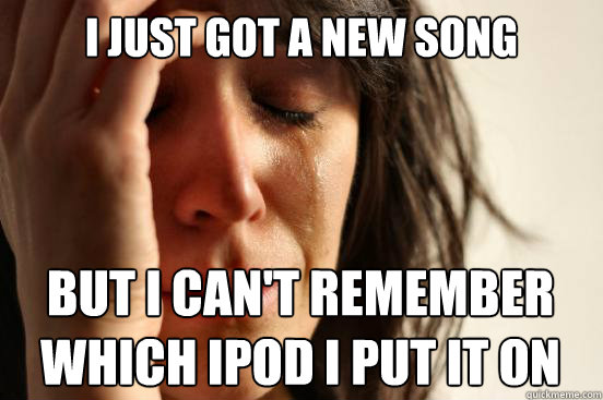 I just got a new song but i can't remember which ipod i put it on  First World Problems