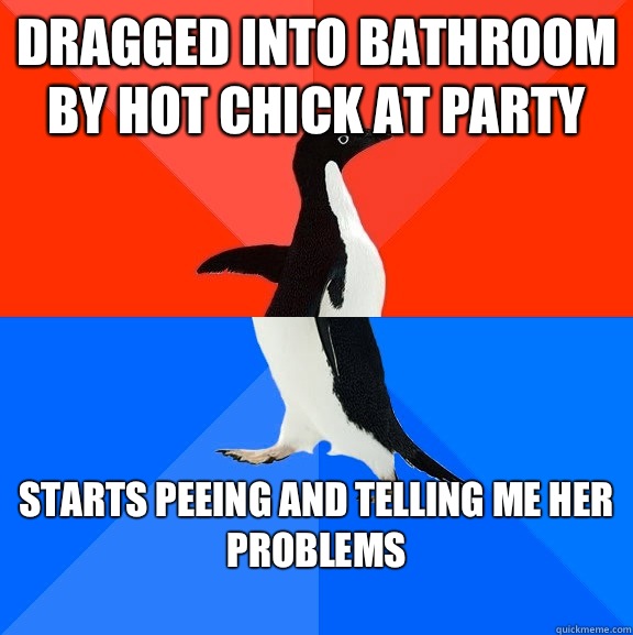 Dragged into bathroom by hot chick at party Starts peeing and telling me her problems
 - Dragged into bathroom by hot chick at party Starts peeing and telling me her problems
  Socially Awesome Awkward Penguin