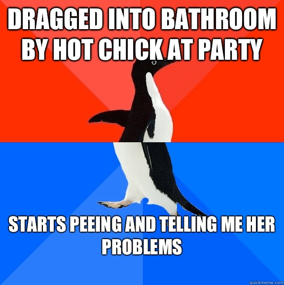Dragged into bathroom by hot chick at party Starts peeing and telling me her problems
  Socially Awesome Awkward Penguin