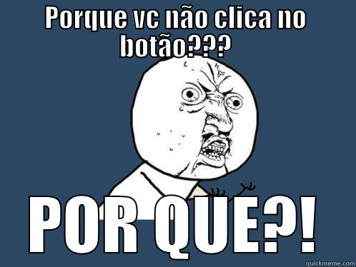 PORQUE VC NÃO CLICA NO BOTÃO??? POR QUE?! Y U No