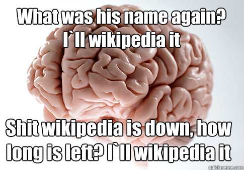 What was his name again? I`ll wikipedia it Shit wikipedia is down, how long is left? I`ll wikipedia it   Scumbag Brain