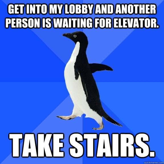 Get into my lobby and another person is waiting for elevator. take stairs.  Socially Awkward Penguin